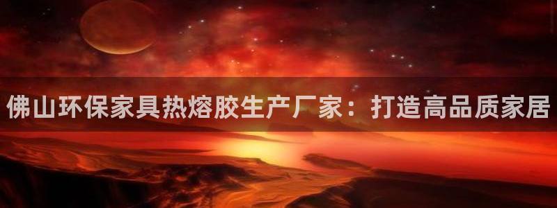 杏耀平台网页版：佛山环保家具热熔胶生产厂家：打造高品质家居