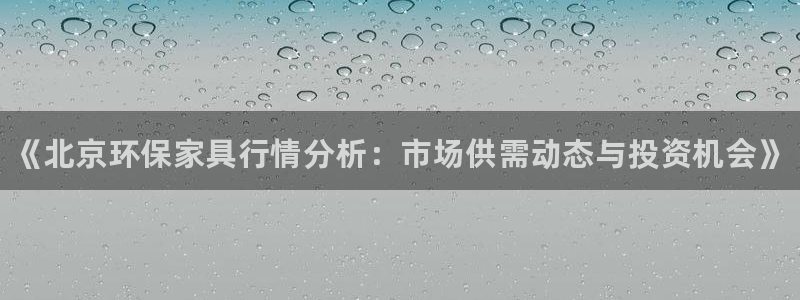 杏耀平台没有了：《北京环保家具行情分析：市场供需动态与投资机