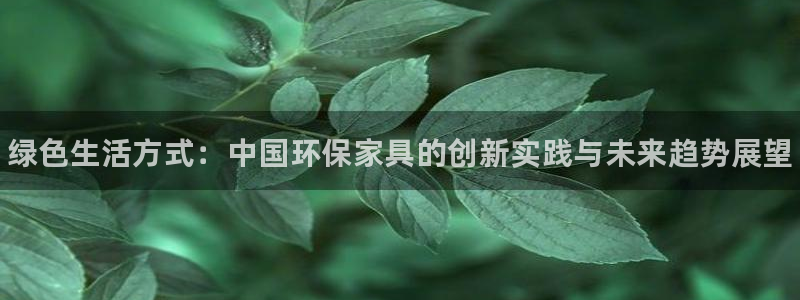 杏耀注册主管：绿色生活方式：中国环保家具的创新实践与未来趋势